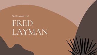 Get to know me!
FRED
LAYMAN
 