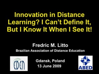 Innovation in Distance Learning? I Can’t Define It, But I Know It When I See It! Fredric M. Litto Brazilian Association of Distance Education Gdansk, Poland 13 June 2009 