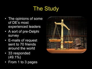 The Study The opinions of some of DE’s most experienced leaders A sort of pre-Delphi survey E-mails of request sent to 70 friends around the world 33 responded (49.1%) From 1 to 3 pages 