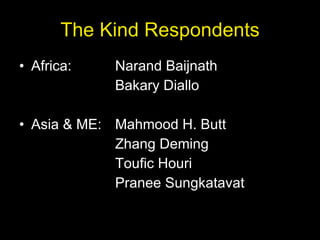 The Kind Respondents Africa:  Narand Baijnath Bakary Diallo Asia & ME: Mahmood H. Butt Zhang Deming Toufic Houri Pranee Sungkatavat 