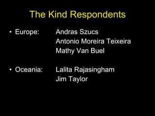 The Kind Respondents Europe:  Andras Szucs Antonio Moreira Teixeira Mathy Van Buel Oceania: Lalita Rajasingham Jim Taylor 