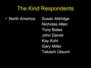 The Kind Respondents North America: Susan Aldridge Nicholas Allen Tony Bates John Daniel Kay Kohl Gary Miller Takashi Utsumi 
