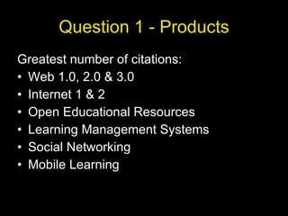 Question 1 - Products Greatest number of citations: Web 1.0, 2.0 & 3.0 Internet 1 & 2 Open Educational Resources Learning Management Systems Social Networking Mobile Learning 