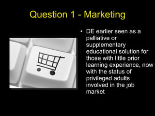 Question 1 - Marketing DE earlier seen as a palliative or supplementary educational solution for those with little prior learning experience, now with the status of privileged adults involved in the job market 