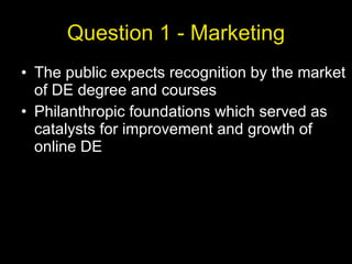 Question 1 - Marketing The public expects recognition by the market of DE degree and courses Philanthropic foundations which served as catalysts for improvement and growth of online DE 