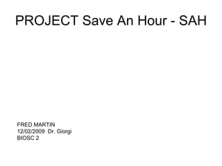PROJECT Save An Hour - SAH FRED MARTIN 12/02/2009  Dr. Giorgi BIOSC 2 