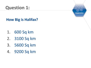 Question 1:

How Big is Halifax?


1.   600 Sq km
2.   3100 Sq km
3.   5600 Sq km
4.   9200 Sq km
 