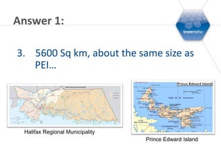 Answer 1:

3. 5600 Sq km, about the same size as
   PEI…




 Halifax Regional Municipality
                                 Prince Edward Island
 