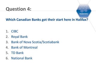 Question 4:
Which Canadian Banks got their start here in Halifax?


1.   CIBC
2.   Royal Bank
3.   Bank of Nova Scotia/Scotiabank
4.   Bank of Montreal
5.   TD Bank
6.   National Bank
 