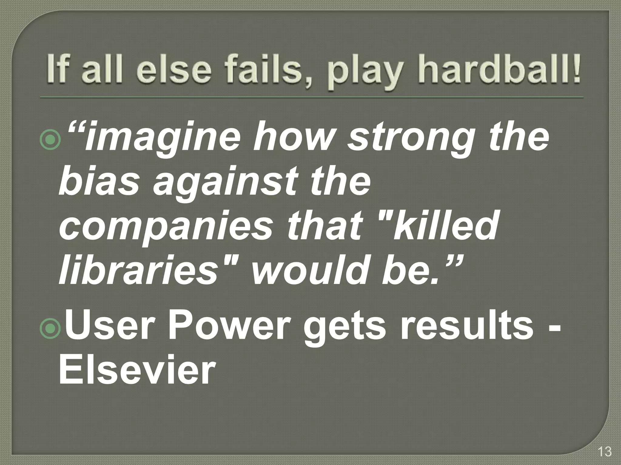 “imagine   how strong the
 bias against the
 companies that "killed
 libraries" would be.”
User Power gets results -
 Elsevier
                             13
 
