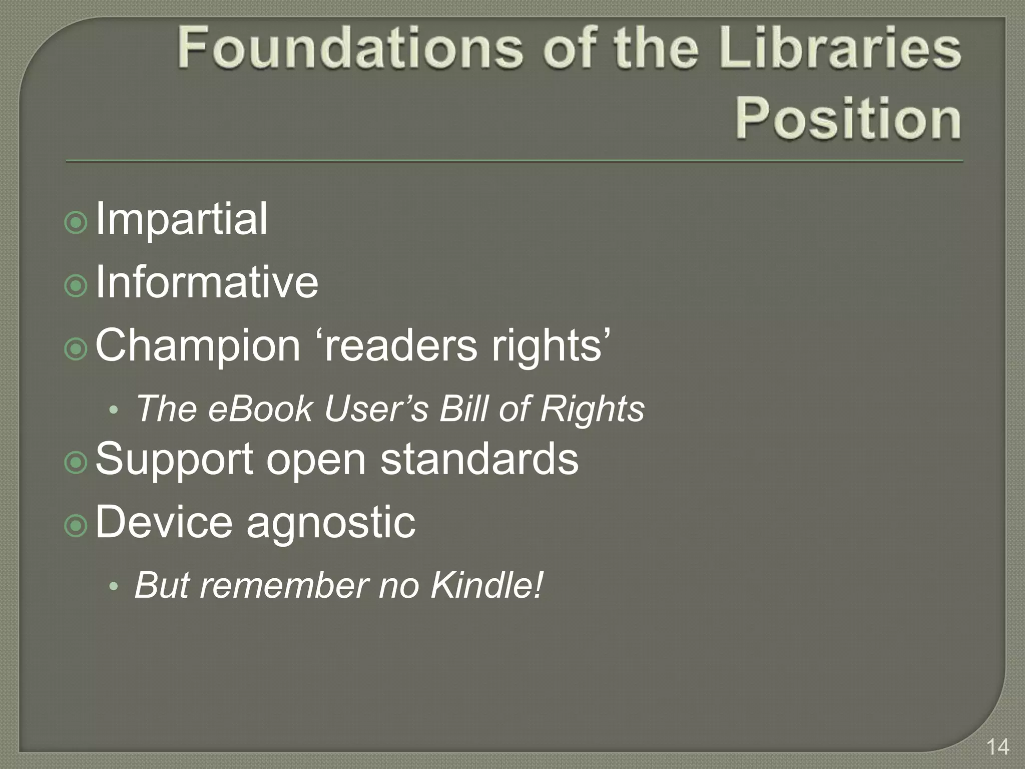 Impartial
 Informative
 Champion    ‘readers rights’
  • The eBook User’s Bill of Rights
 Support open standards
 Device agnostic
  • But remember no Kindle!



                                      14
 