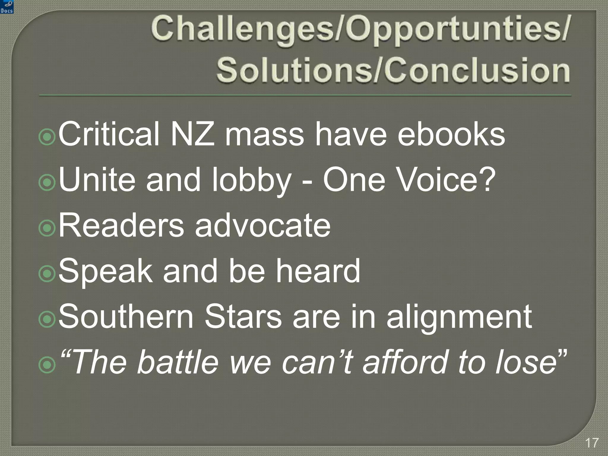 Critical
        NZ mass have ebooks
Unite and lobby - One Voice?
Readers advocate
Speak and be heard
Southern Stars are in alignment
“The battle we can’t afford to lose”


                                        17
 