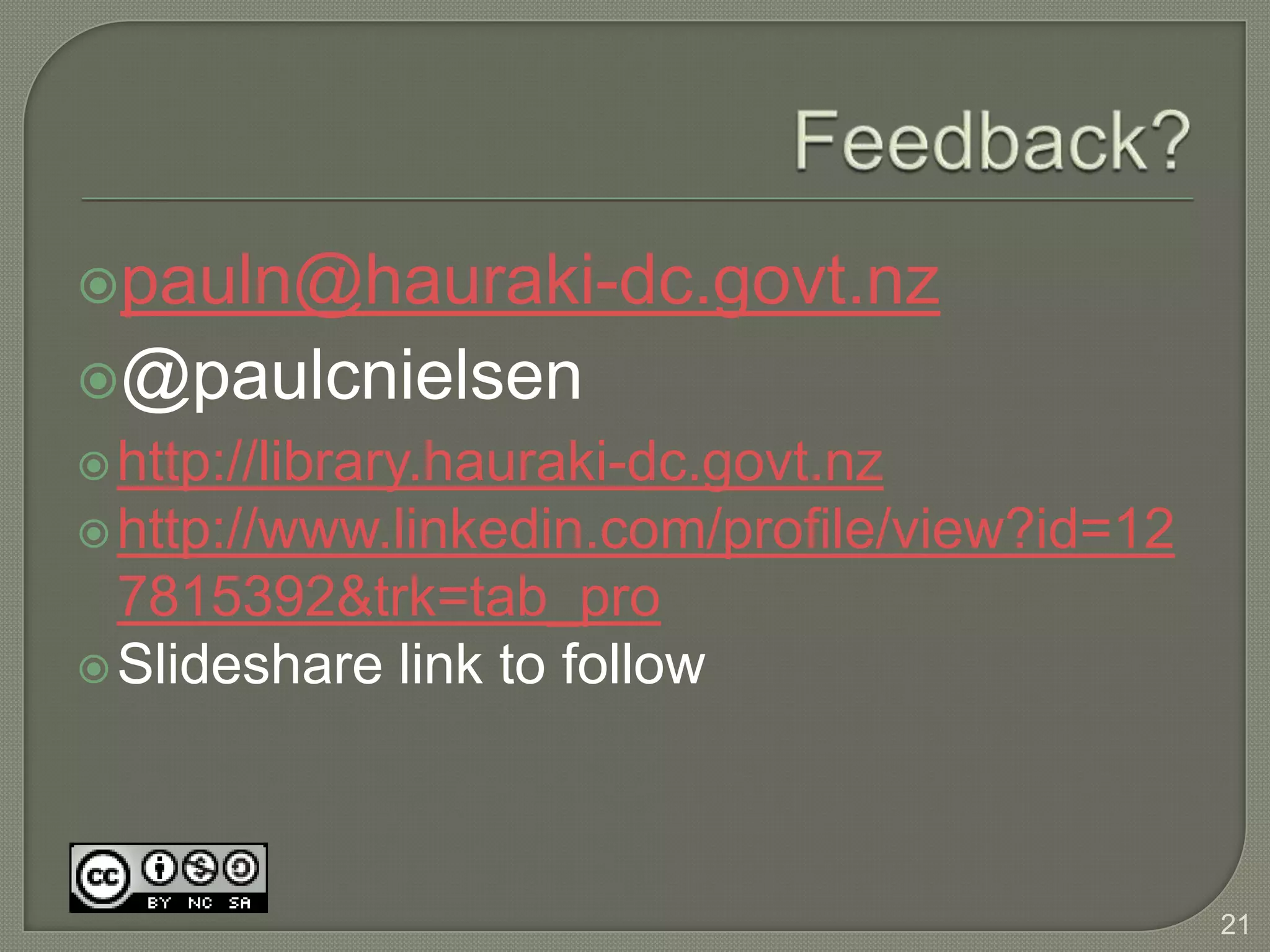 pauln@hauraki-dc.govt.nz
@paulcnielsen
 http://library.hauraki-dc.govt.nz
 http://www.linkedin.com/profile/view?id=12
  7815392&trk=tab_pro
 Slideshare link to follow




                                               21
 
