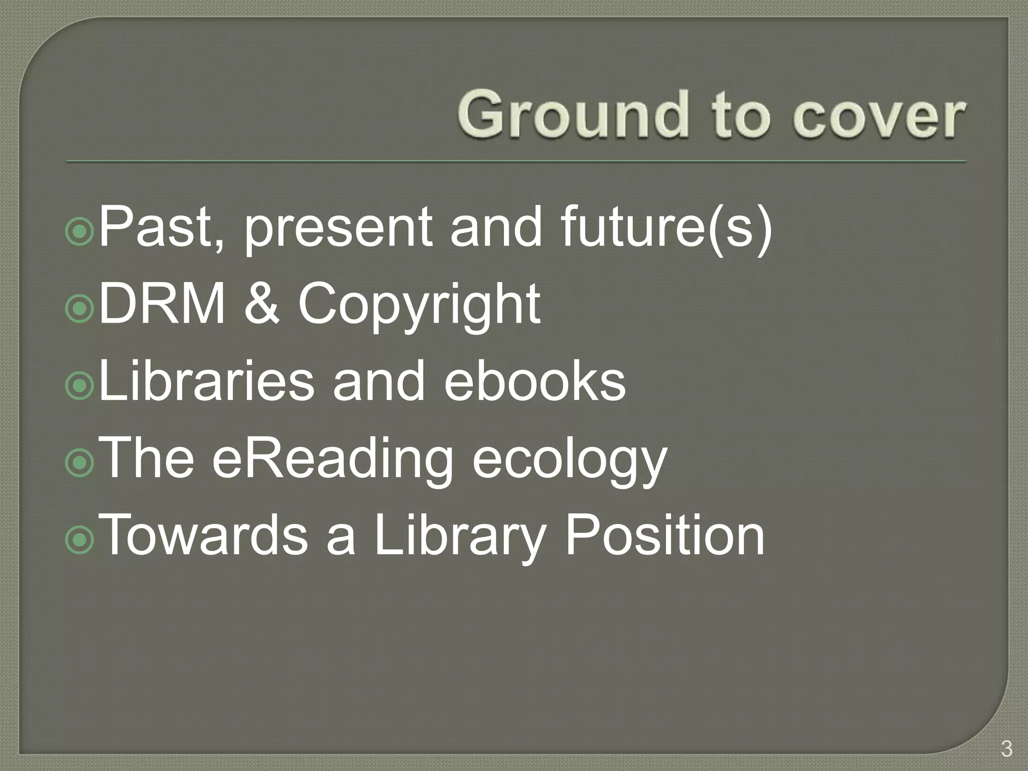 Past, present and future(s)
DRM & Copyright
Libraries and ebooks
The eReading ecology
Towards a Library Position




                               3
 