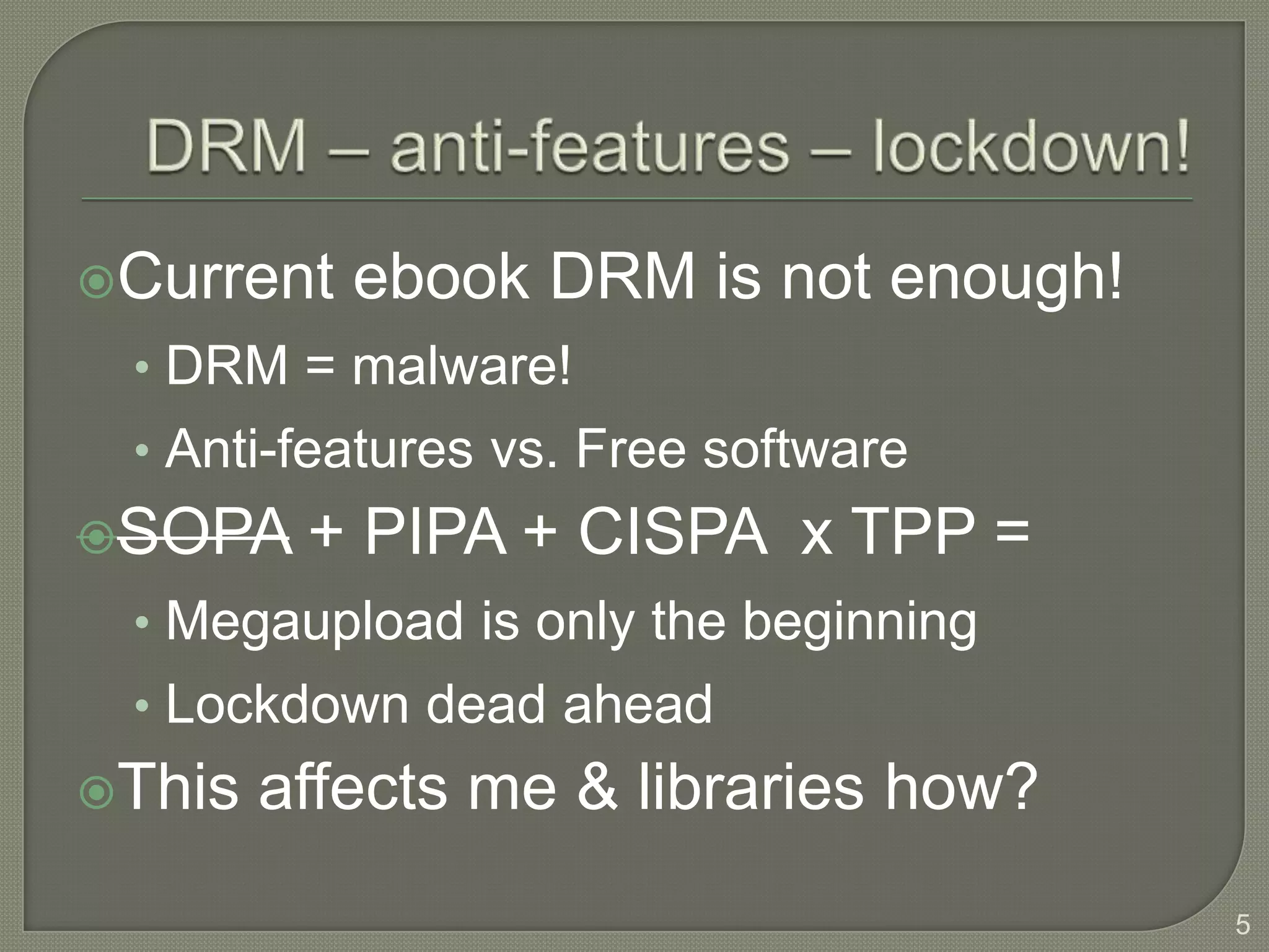 Current   ebook DRM is not enough!
 • DRM = malware!
 • Anti-features vs. Free software
SOPA    + PIPA + CISPA x TPP =
 • Megaupload is only the beginning
 • Lockdown dead ahead
This   affects me & libraries how?
                                      5
 