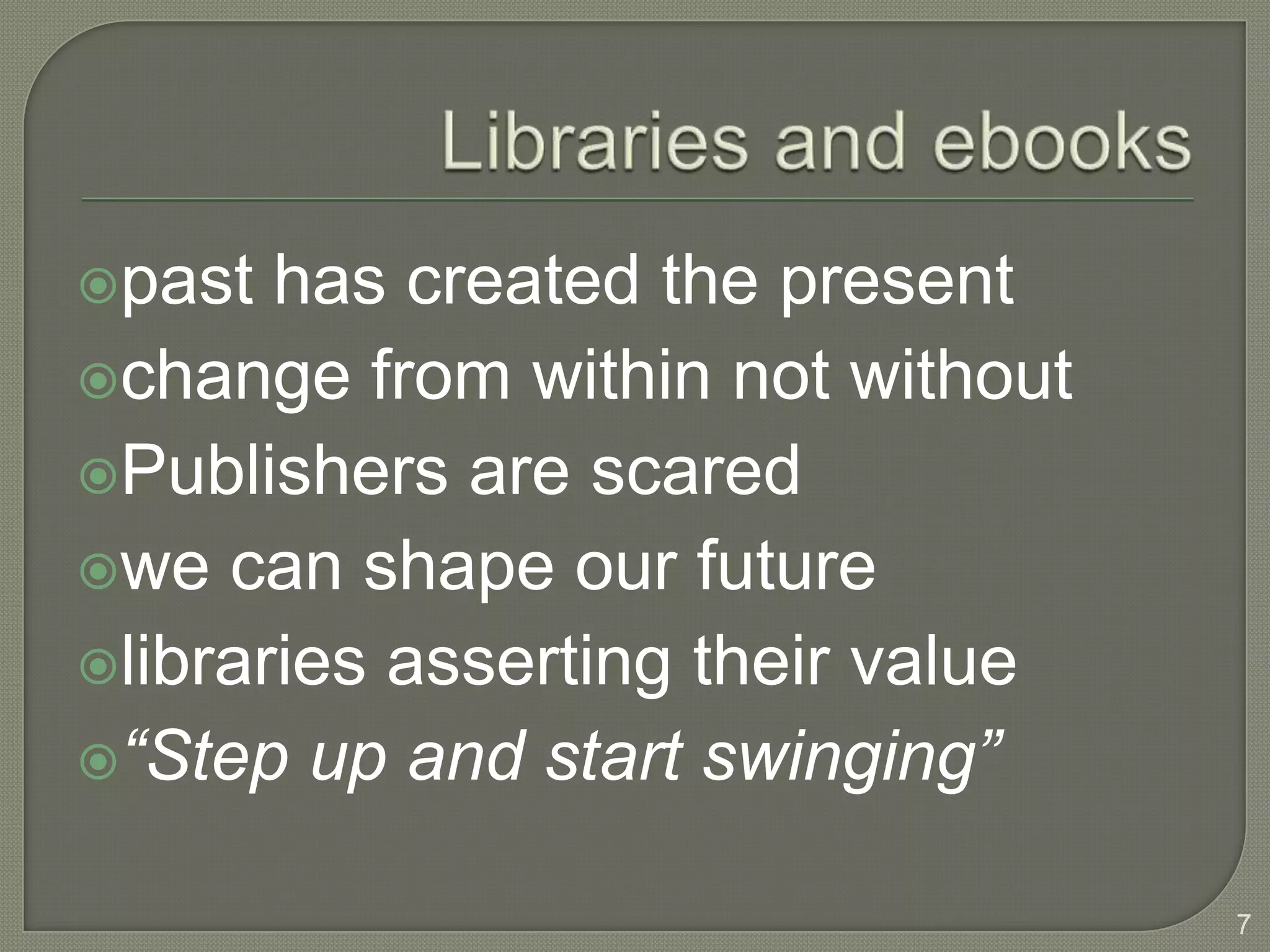 past  has created the present
change from within not without
Publishers are scared
we can shape our future
libraries asserting their value
“Step up and start swinging”


                                   7
 
