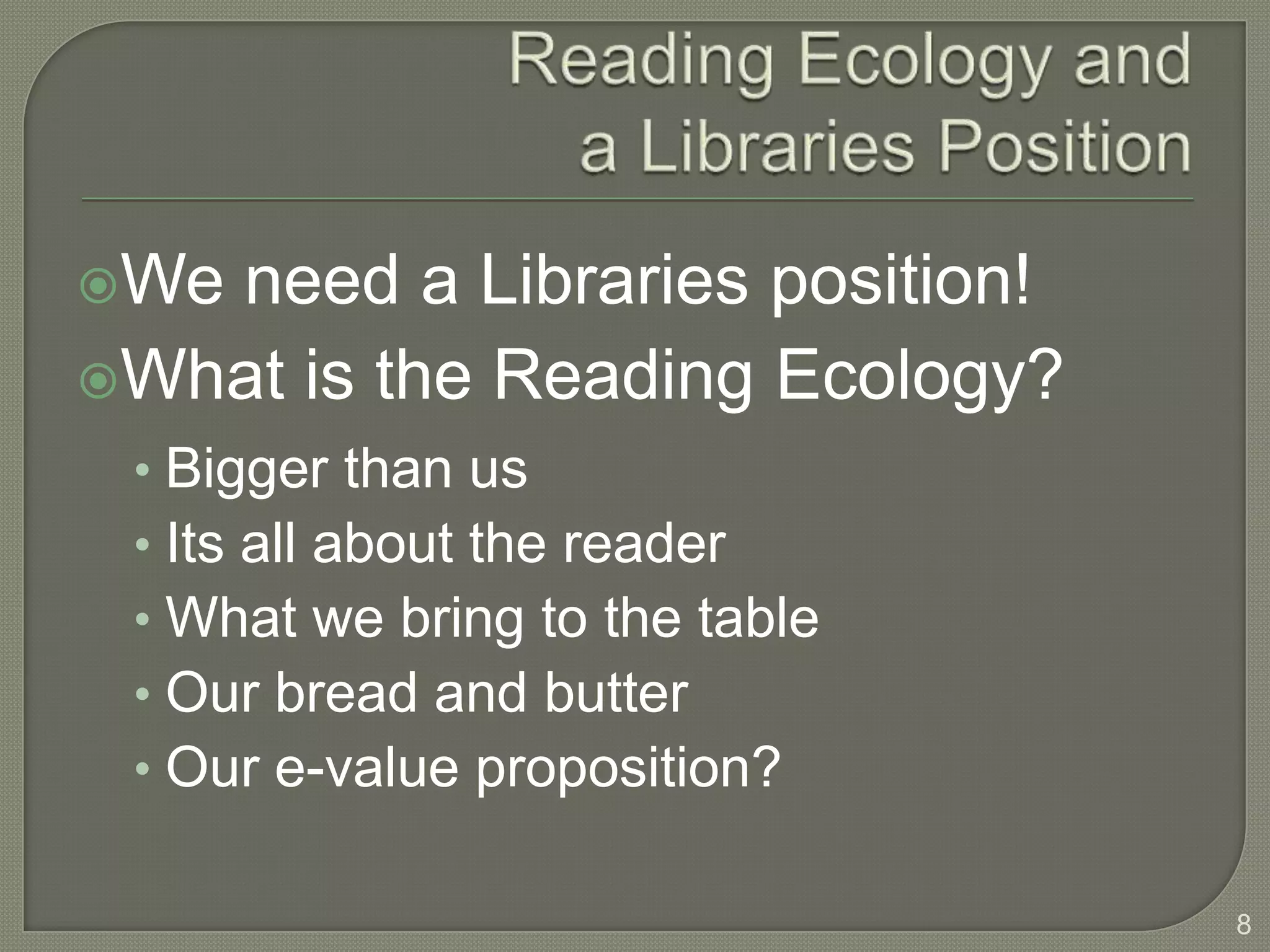 Weneed a Libraries position!
What is the Reading Ecology?
 • Bigger than us
 • Its all about the reader
 • What we bring to the table
 • Our bread and butter
 • Our e-value proposition?

                                8
 