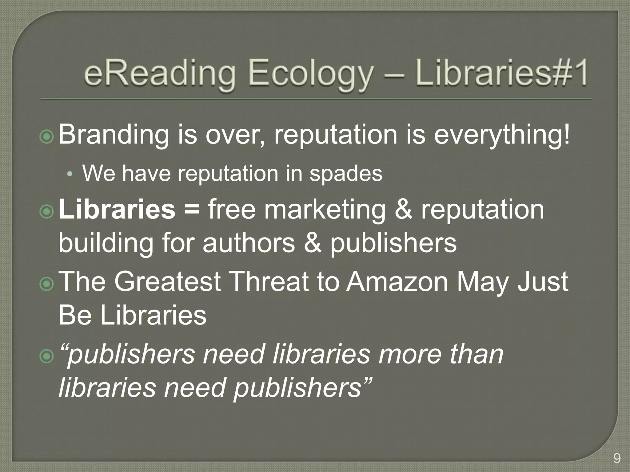  Branding    is over, reputation is everything!
  • We have reputation in spades
 Libraries  = free marketing & reputation
  building for authors & publishers
 The Greatest Threat to Amazon May Just
  Be Libraries
 “publishers need libraries more than
  libraries need publishers”

                                                   9
 