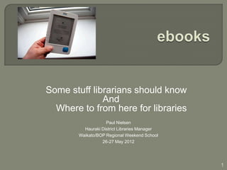 Some stuff librarians should know
              And
  Where to from here for libraries
                   Paul Nielsen
         Hauraki District Libraries Manager
       Waikato/BOP Regional Weekend School
                 26-27 May 2012




                                              1
 