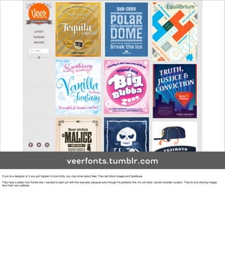 veerfonts.tumblr.com
If you’re a designer or if you just happen to love fonts, you may know about Veer. They sell stock images and typefaces.

They have a pretty nice Tumblr site. I wanted to start out with this example, because even though it’s perfectly ﬁne, it’s not what I would consider curation. They’re only sharing images
from their own website.
 