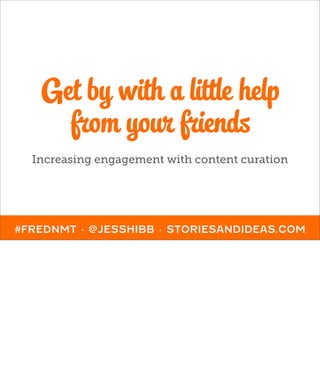 Get by with a little help
     from your friends
  Increasing engagement with content curation




#FREDNMT · @JESSHIBB · STORIESANDIDEAS.COM
 