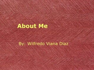 About Me By: Wilfredo Viana Diaz 