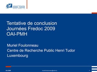 Tentative de conclusion  Journées Fredoc 2009  OAI-PMH Muriel Foulonneau Centre de Recherche Public Henri Tudor Luxembourg Oct 2009 [email_address] 