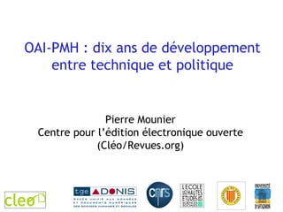 OAI-PMH : dix ans de développement entre technique et politique Pierre Mounier Centre pour l’édition électronique ouverte (Cléo/Revues.org) Frédoc 2009 Fréjus 14-16 octobre 2009 