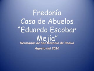 Fredonía
 Casa de Abuelos
“Eduardo Escobar
          Mejía” de Padua
 Hermanas de San Antonio
       Agosto del 2010
 