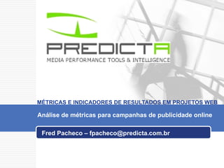 Fred Pacheco – fpacheco@predicta.com.br  MÉTRICAS E INDICADORES DE RESULTADOS EM PROJETOS WEB Análise de métricas para campanhas de publicidade online   