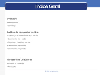 Índice Geral Análise da campanha on-line: Distribuição de impressões e clicks por site Desempenho site x seção Cobertura e Freqüência por site Desempenho por formato Desempenho por período Processo de Conversão Processo de conversão Navegação Overview da Campanha de Tráfego 