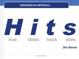 DEFINIÇÃO DE MÉTRICAS... H i t s how idiots track sites Jim Sterne 