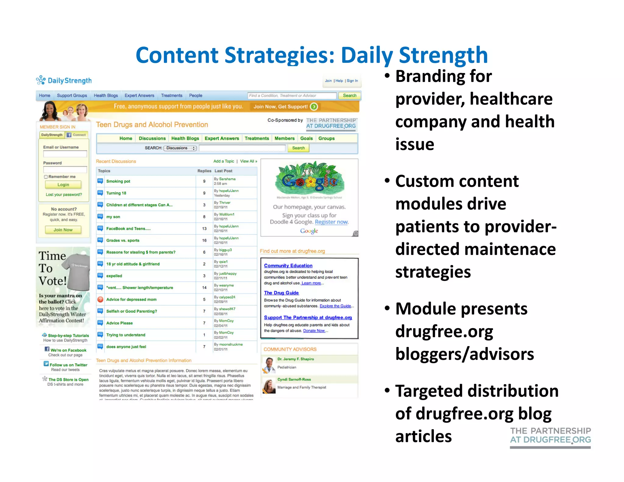 Content Strategies: Daily Strength
                       • Branding for
                         provider, healthcare
                         company and health
                         issue
                       • Custom content
                         modules drive
                         patients to provider-
                         directed maintenace
                         strategies
                       • Module presents
                         drugfree.org
                         bloggers/advisors
                       • Targeted distribution
                         of drugfree.org blog
                         articles
 