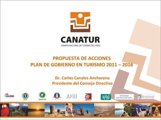 PROPUESTA DE ACCIONES
PLAN DE GOBIERNO EN TURISMO 2011 – 2016

         Dr. Carlos Canales Anchorena
        Presidente del Consejo Directivo
 
