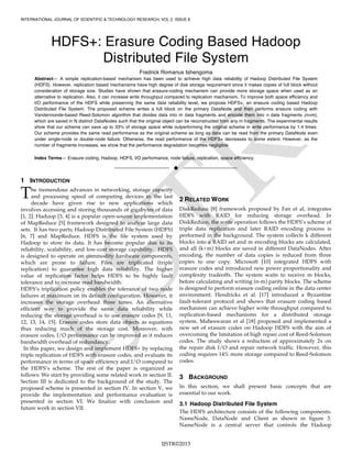 INTERNATIONAL JOURNAL OF SCIENTIFIC & TECHNOLOGY RESEARCH, VOL 2, ISSUE 8
IJSTR©2013
HDFS+: Erasure Coding Based Hadoop
Distributed File System
Fredrick Romanus Ishengoma
Abstract— A simple replication-based mechanism has been used to achieve high data reliability of Hadoop Distributed File System
(HDFS). However, replication based mechanisms have high degree of disk storage requirement since it makes copies of full block without
consideration of storage size. Studies have shown that erasure-coding mechanism can provide more storage space when used as an
alternative to replication. Also, it can increase write throughput compared to replication mechanism. To improve both space efficiency and
I/O performance of the HDFS while preserving the same data reliability level, we propose HDFS+, an erasure coding based Hadoop
Distributed File System. The proposed scheme writes a full block on the primary DataNode and then performs erasure coding with
Vandermonde-based Reed-Solomon algorithm that divides data into m data fragments and encode them into n data fragments (n>m),
which are saved in N distinct DataNodes such that the original object can be reconstructed from any m fragments. The experimental results
show that our scheme can save up to 33% of storage space while outperforming the original scheme in write performance by 1.4 times.
Our scheme provides the same read performance as the original scheme as long as data can be read from the primary DataNode even
under single-node or double-node failure. Otherwise, the read performance of the HDFS+ decreases to some extent. However, as the
number of fragments increases, we show that the performance degradation becomes negligible.
Index Terms— Erasure coding, Hadoop, HDFS, I/O performance, node failure, replication, space efficiency.
——————————  ——————————
1 INTRODUCTION
he tremendous advances in networking, storage capacity
and processing speed of computing devices in the last
decade have given rise to new applications which
involves accessing and storing thousands of gigabytes of data
[1, 2]. Hadoop [3, 4] is a popular open-source implementation
of MapReduce [5] framework designed to analyze large data
sets. It has two parts; Hadoop Distributed File System (HDFS)
[6, 7] and MapReduce. HDFS is the file system used by
Hadoop to store its data. It has become popular due to its
reliability, scalability, and low-cost storage capability. HDFS
is designed to operate on commodity hardware components,
which are prone to failure. Files are triplicated (triple
replication) to guarantee high data reliability. The higher
value of replication factor helps HDFS to be highly fault
tolerance and to increase read bandwidth.
HDFS’s triplication policy enables the tolerance of two node
failures at maximum on its default configuration. However, it
increases the storage overhead three times. An alternative
efficient way to provide the same data reliability while
reducing the storage overhead is to use erasure codes [9, 11,
12, 13, 14, 15]. Erasure codes store data objects as equations
thus reducing much of the storage cost. Moreover, with
erasure codes, I/O performance can be improved as it reduces
bandwidth overhead of redundancy.
In this paper, we design and implement HDFS+ by replacing
triple replication of HDFS with erasure codes, and evaluate its
performance in terms of space efficiency and I/O compared to
the HDFS’s scheme. The rest of the paper is organized as
follows: We start by providing some related work in section II.
Section III is dedicated to the background of the study. The
proposed scheme is presented in section IV. In section V, we
provide the implementation and performance evaluation is
presented in section VI. We finalize with conclusion and
future work in section VII.
2 RELATED WORK
DiskReduce [8] framework proposed by Fan et al, integrates
HDFS with RAID for reducing storage overhead. In
DiskReduce, the write operation follows the HDFS’s scheme of
triple data replication and later RAID encoding process is
performed in the background. The system collects k different
blocks into a RAID set and m encoding blocks are calculated,
and all (k+m) blocks are saved in different DataNodes. After
encoding, the number of data copies is reduced from three
copies to one copy. Microsoft [10] integrated HDFS with
erasure codes and introduced new power proportionality and
complexity tradeoffs. The system waits to receive m blocks,
before calculating and writing (n-m) parity blocks. The scheme
is designed to perform erasure coding online in the data center
environment. Hendricks et al. [17] introduced a Byzantine
fault-tolerant protocol and shows that erasure coding based
mechanism can achieve higher write throughput compared to
replication-based mechanisms for a distributed storage
system. Maheswaran et al [18] proposed and implemented a
new set of erasure codes on Hadoop HDFS with the aim of
overcoming the limitation of high repair cost of Reed-Solomon
codes. The study shows a reduction of approximately 2x on
the repair disk I/O and repair network traffic. However, this
coding requires 14% more storage compared to Reed-Solomon
codes.
3 BACKGROUND
In this section, we shall present basic concepts that are
essential to our work.
3.1 Hadoop Distributed File System
The HDFS architecture consists of the following components:
NameNode, DataNode and Client as shown in figure 3.
NameNode is a central server that controls the Hadoop
T
 