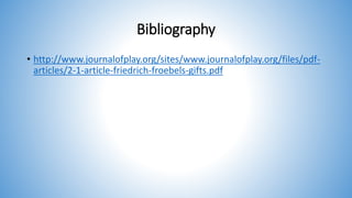 Bibliography
• http://www.journalofplay.org/sites/www.journalofplay.org/files/pdf-
articles/2-1-article-friedrich-froebels-gifts.pdf
 