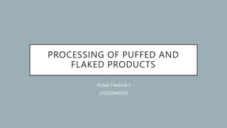 PROCESSING OF PUFFED AND
FLAKED PRODUCTS
Nobal Fredrick J
(2022048030)
 