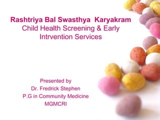 Rashtriya Bal Swasthya Karyakram 
Child Health Screening & Early 
Intrvention Services 
Presented by 
Dr. Fredrick Stephen 
P.G in Community Medicine 
MGMCRI 
 