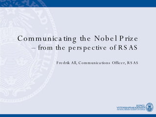 Communicating the Nobel Prize –  from the perspective of RSAS Fredrik All, Communications Officer, RSAS 