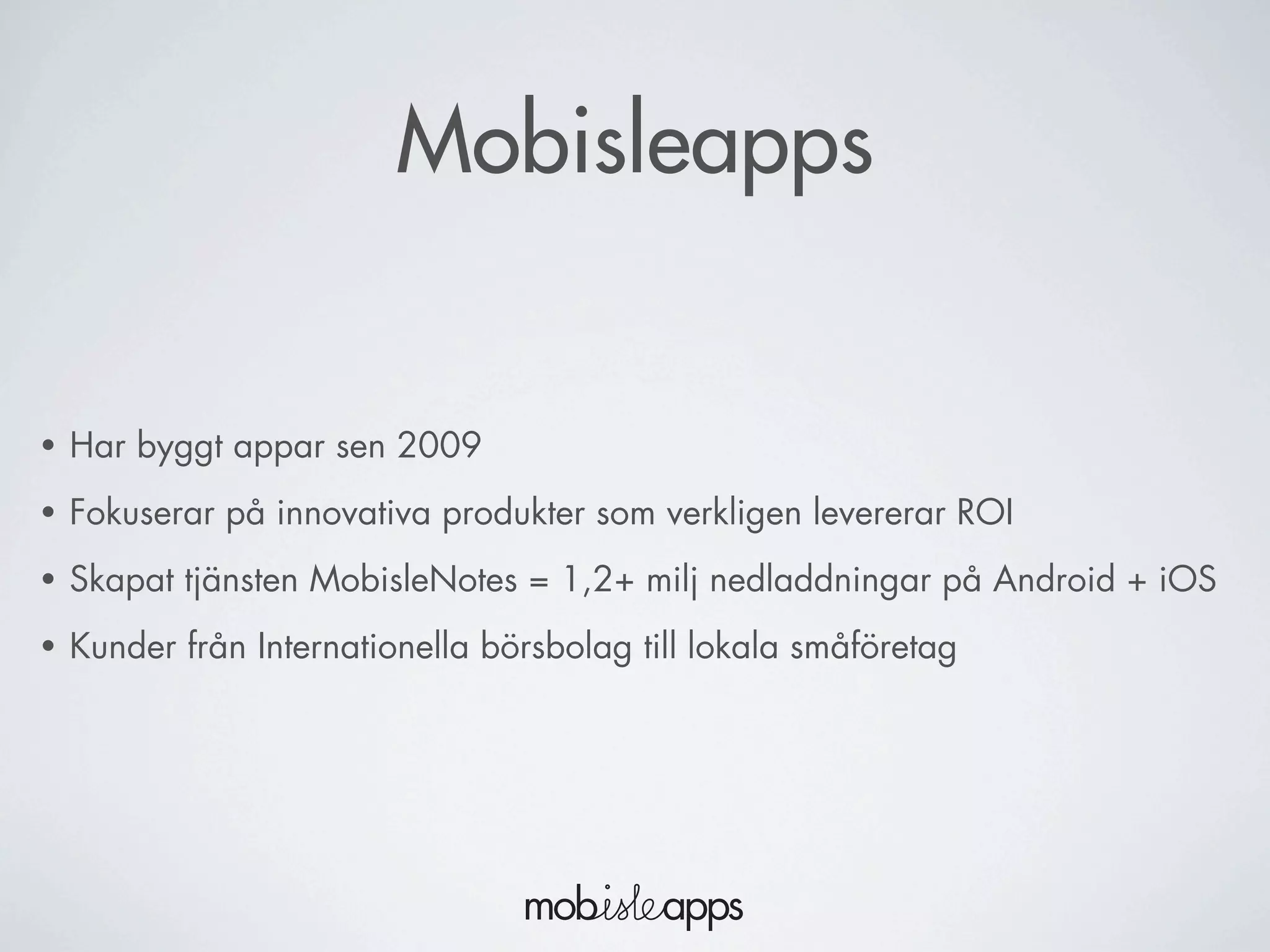 Mobisleapps
• Har byggt appar sen 2009
• Fokuserar på innovativa produkter som verkligen levererar ROI
• Skapat tjänsten MobisleNotes = 1,2+ milj nedladdningar på Android + iOS
• Kunder från Internationella börsbolag till lokala småföretag
 