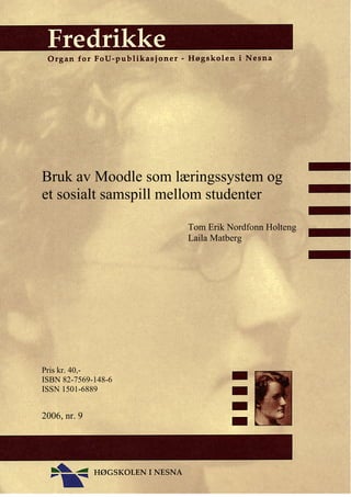 Bruk av Moodle som læringssystem og
et sosialt samspill mellom studenter

                     Tom Erik Nordfonn Holteng
                     Laila Matberg




Pris kr. 40,-
ISBN 82-7569-148-6
ISSN 1501-6889


2006, nr. 9
 