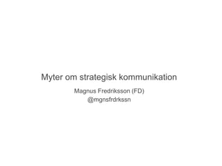 Myter om strategisk kommunikation
        Magnus Fredriksson (FD)
           @mgnsfrdrkssn
 