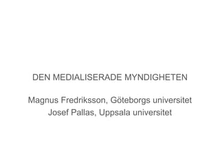 DEN MEDIALISERADE MYNDIGHETEN 
Magnus Fredriksson, Göteborgs universitet 
Josef Pallas, Uppsala universitet 
 