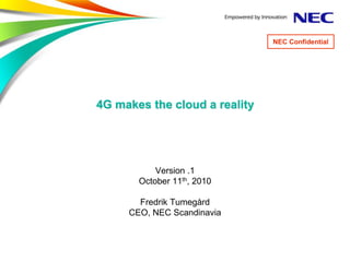 4G makes the cloud a reality
Version .1
October 11th, 2010
Fredrik Tumegård
CEO, NEC Scandinavia
NEC Confidential
 
