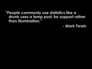 ”People commonly use statistics like a
drunk uses a lamp post; for support rather
than illumination.”
- Mark Twain

 