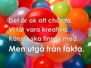 Det är ok att chansa.
Vi får vara kreativa.
Känsla ska finnas med.

Men utgå från fakta.

 