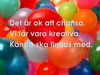 Det är ok att chansa.
Vi får vara kreativa.
Känsla ska finnas med.

 