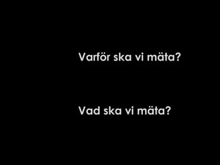 Varför ska vi mäta?

Vad ska vi mäta?

 