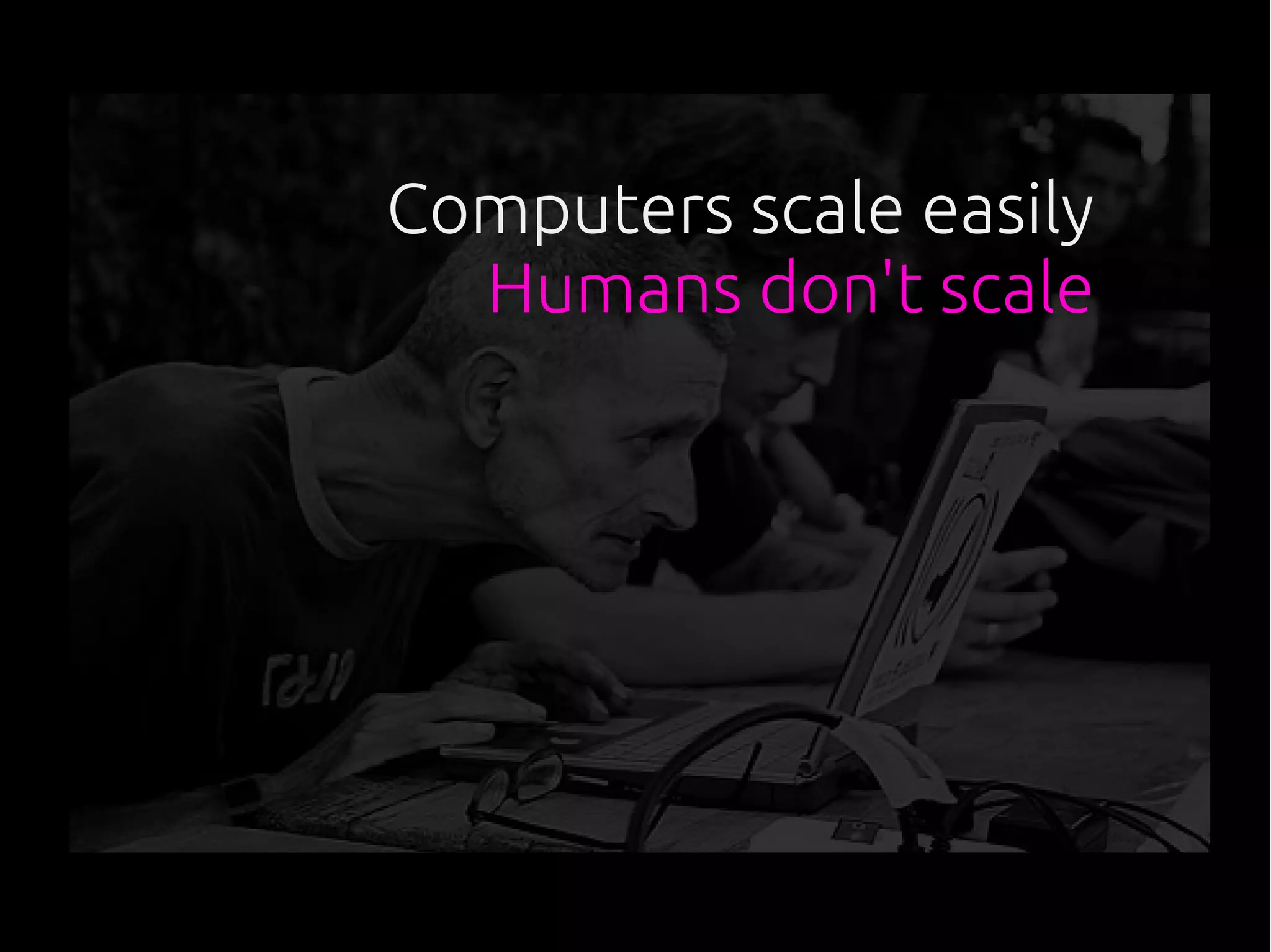 Computers scale easily
Humans don't scale
 