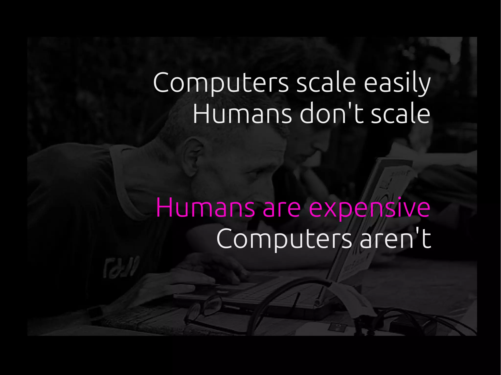 Computers scale easily
Humans don't scale
Humans are expensive
Computers aren't
 